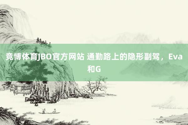竞博体育JBO官方网站 通勤路上的隐形副驾，Eva和G