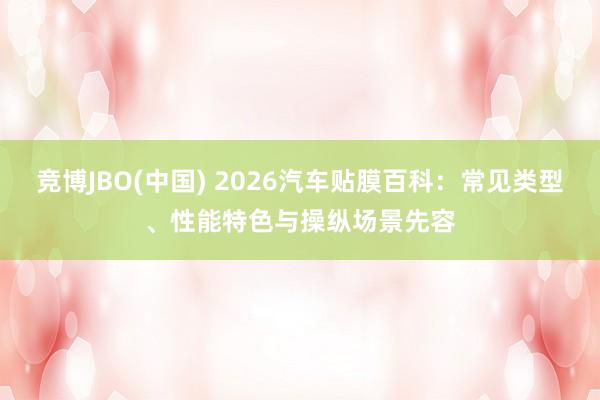 竞博JBO(中国) 2026汽车贴膜百科：常见类型、性能特色与操纵场景先容