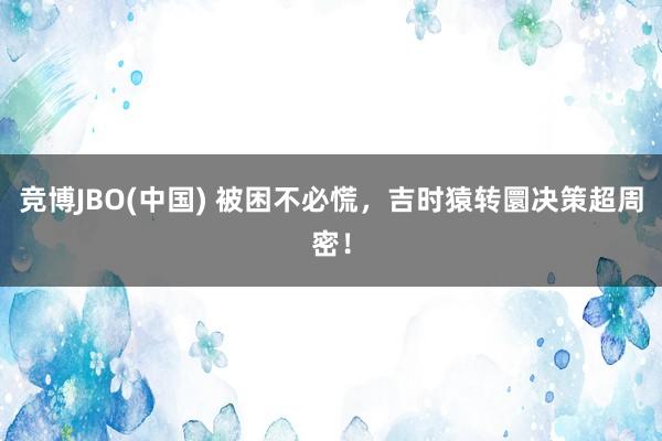 竞博JBO(中国) 被困不必慌，吉时猿转圜决策超周密！