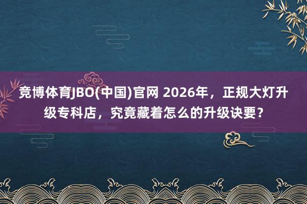 竞博体育JBO(中国)官网 2026年，正规大灯升级专科店，究竟藏着怎么的升级诀要？