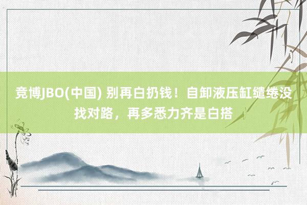 竞博JBO(中国) 别再白扔钱！自卸液压缸缱绻没找对路，再多悉力齐是白搭