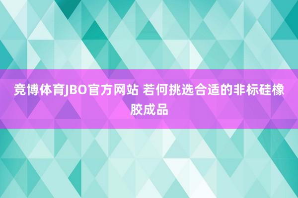 竞博体育JBO官方网站 若何挑选合适的非标硅橡胶成品