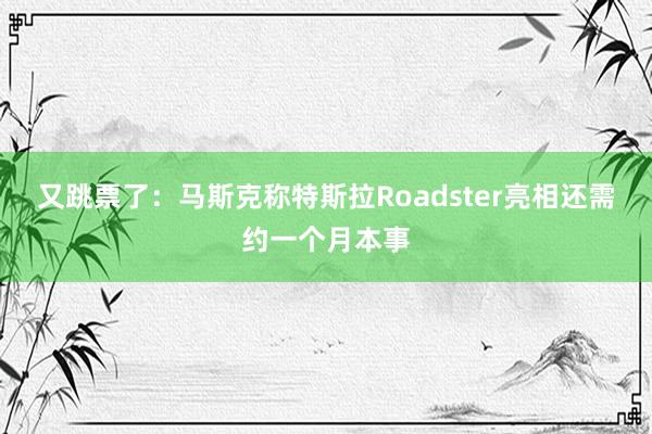 又跳票了：马斯克称特斯拉Roadster亮相还需约一个月本事