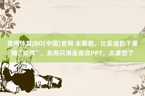 竞博体育JBO(中国)官网 车展前，比亚迪扔下重磅“核弹”，友商只消连夜改PPT，太凄怨了