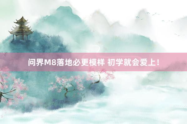 问界M8落地必更模样 初学就会爱上！