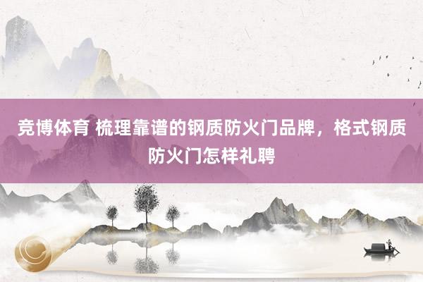 竞博体育 梳理靠谱的钢质防火门品牌，格式钢质防火门怎样礼聘