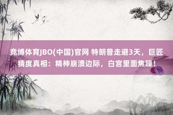 竞博体育JBO(中国)官网 特朗普走避3天，巨匠猜度真相：精神崩溃边际，白宫里面焦躁！