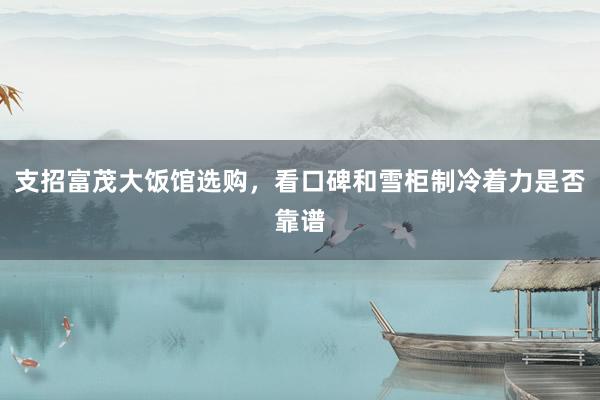 支招富茂大饭馆选购，看口碑和雪柜制冷着力是否靠谱