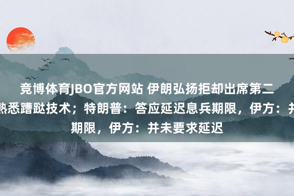 竞博体育JBO官方网站 伊朗弘扬拒却出席第二轮洽商，称熟悉蹧跶技术；特朗普：答应延迟息兵期限，伊方：并未要求延迟