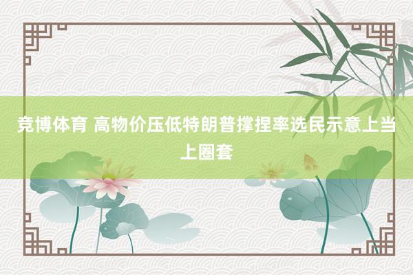 竞博体育 高物价压低特朗普撑捏率　选民示意上当上圈套