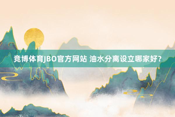 竞博体育JBO官方网站 油水分离设立哪家好？