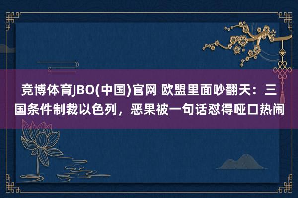竞博体育JBO(中国)官网 欧盟里面吵翻天：三国条件制裁以色列，恶果被一句话怼得哑口热闹