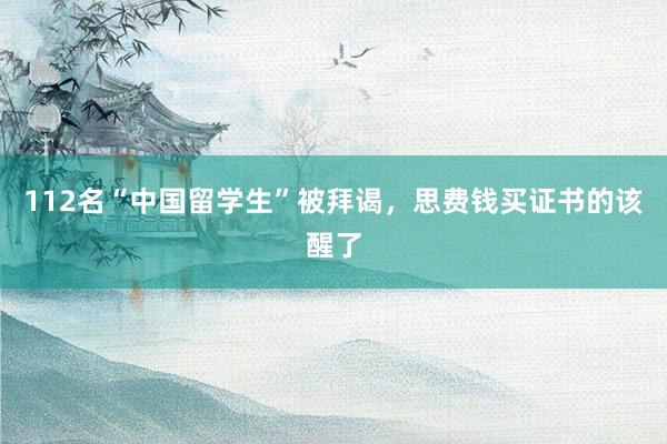 112名“中国留学生”被拜谒，思费钱买证书的该醒了