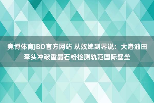 竞博体育JBO官方网站 从奴婢到界说：大港油田牵头冲破重晶石粉检测轨范国际壁垒