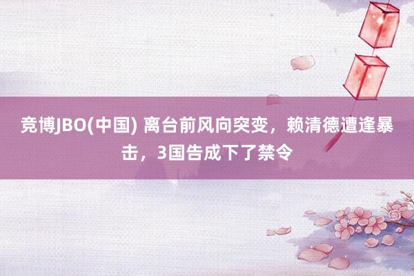 竞博JBO(中国) 离台前风向突变，赖清德遭逢暴击，3国告成下了禁令