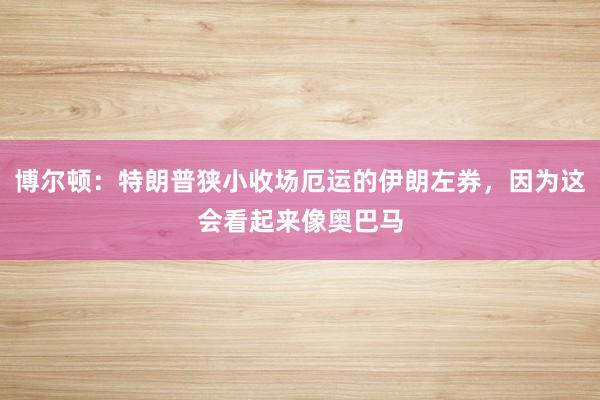 博尔顿：特朗普狭小收场厄运的伊朗左券，因为这会看起来像奥巴马