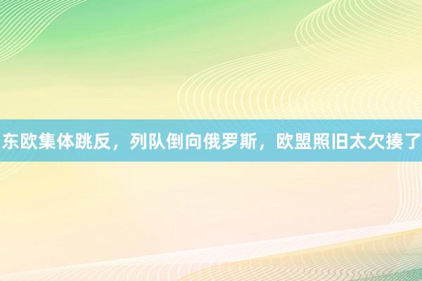 东欧集体跳反，列队倒向俄罗斯，欧盟照旧太欠揍了