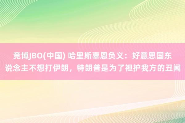竞博JBO(中国) 哈里斯辜恩负义：好意思国东说念主不想打伊朗，特朗普是为了袒护我方的丑闻