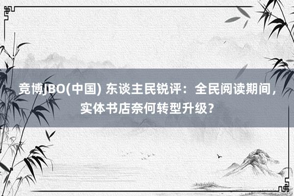 竞博JBO(中国) 东谈主民锐评：全民阅读期间，实体书店奈何转型升级？