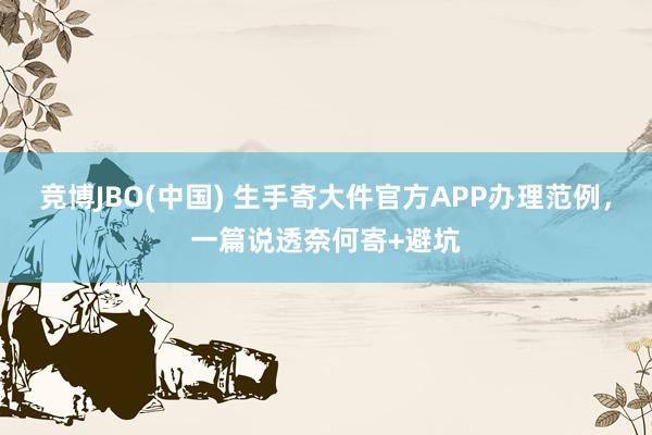 竞博JBO(中国) 生手寄大件官方APP办理范例，一篇说透奈何寄+避坑