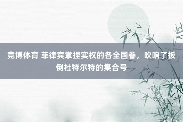 竞博体育 菲律宾掌捏实权的各全国眷，吹响了扳倒杜特尔特的集合号