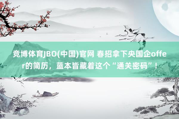 竞博体育JBO(中国)官网 春招拿下央国企offer的简历，蓝本皆藏着这个“通关密码”！