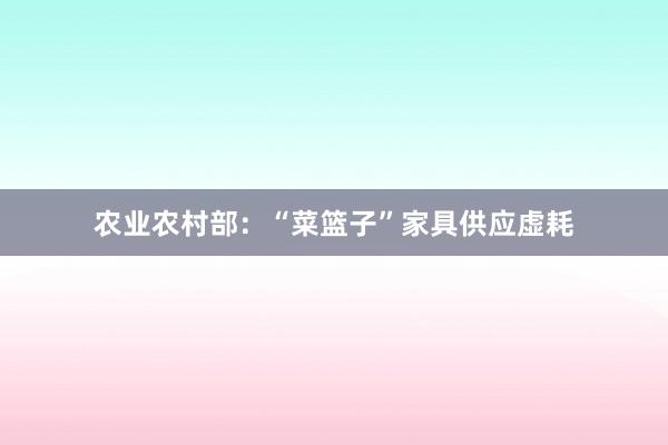 农业农村部：“菜篮子”家具供应虚耗