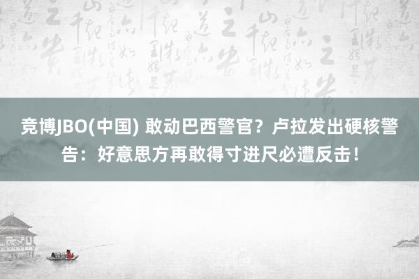竞博JBO(中国) 敢动巴西警官？卢拉发出硬核警告：好意思方再敢得寸进尺必遭反击！