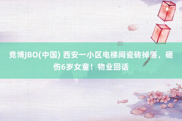 竞博JBO(中国) 西安一小区电梯间瓷砖掉落，砸伤6岁女童！物业回话