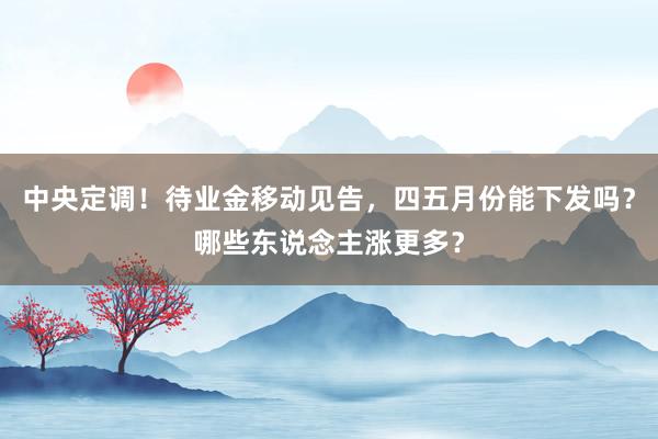 中央定调！待业金移动见告，四五月份能下发吗？哪些东说念主涨更多？