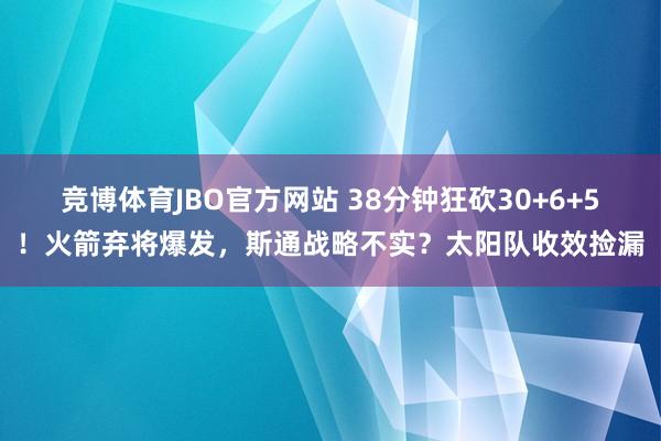 竞博体育JBO官方网站 38分钟狂砍30+6+5！火箭弃将爆发，斯通战略不实？太阳队收效捡漏