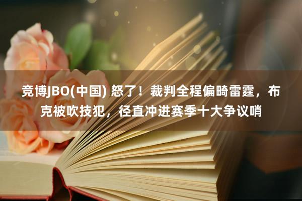竞博JBO(中国) 怒了！裁判全程偏畸雷霆，布克被吹技犯，径直冲进赛季十大争议哨