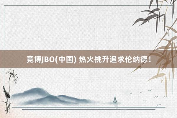 竞博JBO(中国) 热火挑升追求伦纳德！