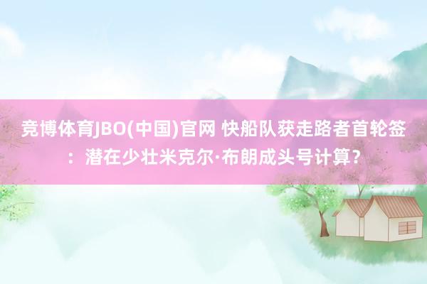 竞博体育JBO(中国)官网 快船队获走路者首轮签：潜在少壮米克尔·布朗成头号计算？