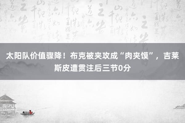 太阳队价值骤降！布克被夹攻成“肉夹馍”，吉莱斯皮遭贯注后三节0分