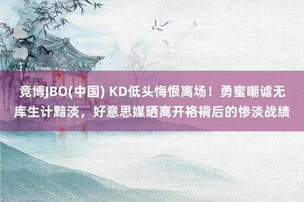 竞博JBO(中国) KD低头悔恨离场！勇蜜嘲谑无库生计黯淡，好意思媒晒离开袼褙后的惨淡战绩