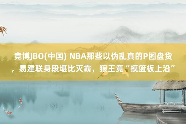 竞博JBO(中国) NBA那些以伪乱真的P图盘货，易建联身段堪比灭霸，狼王竟“摸篮板上沿”