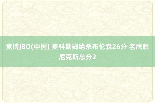 竞博JBO(中国) 麦科勒姆绝杀布伦森26分 老鹰胜尼克斯总分2