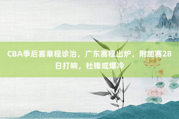 CBA季后赛章程诊治，广东赛程出炉，附加赛28日打响，杜锋或爆冷