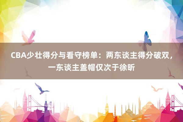CBA少壮得分与看守榜单：两东谈主得分破双，一东谈主盖帽仅次于徐昕