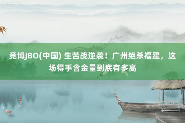 竞博JBO(中国) 生苦战逆袭！广州绝杀福建，这场得手含金量到底有多高