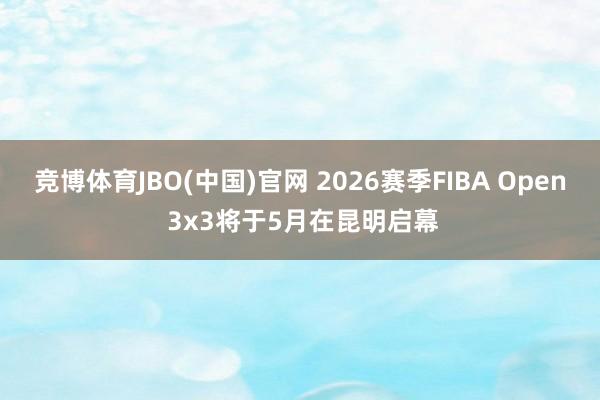 竞博体育JBO(中国)官网 2026赛季FIBA Open 3x3将于5月在昆明启幕