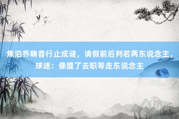 焦泊乔畴昔行止成谜，请假前后判若两东说念主，球迷：像提了去职等走东说念主