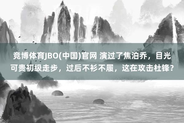 竞博体育JBO(中国)官网 演过了焦泊乔，目光可贵初级走步，过后不衫不履，这在攻击杜锋？