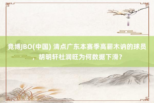 竞博JBO(中国) 清点广东本赛季高薪木讷的球员，胡明轩杜润旺为何数据下滑？