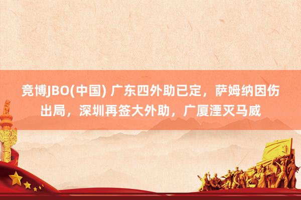 竞博JBO(中国) 广东四外助已定，萨姆纳因伤出局，深圳再签大外助，广厦湮灭马威