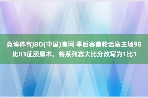 竞博体育JBO(中国)官网 季后赛首轮活塞主场98比83征服魔术，将系列赛大比分改写为1比1