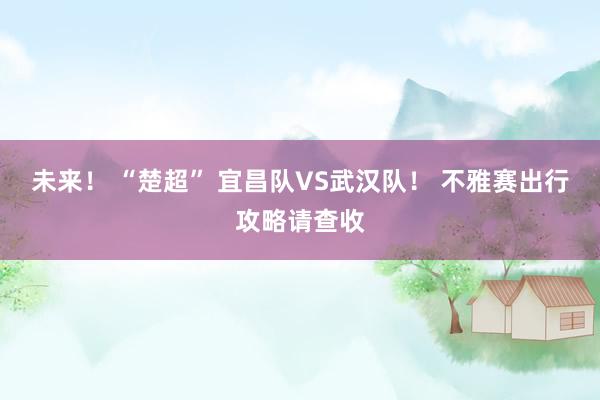 未来！ “楚超” 宜昌队VS武汉队！ 不雅赛出行攻略请查收