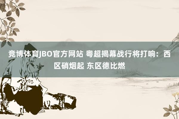 竞博体育JBO官方网站 粤超揭幕战行将打响：西区硝烟起 东区德比燃