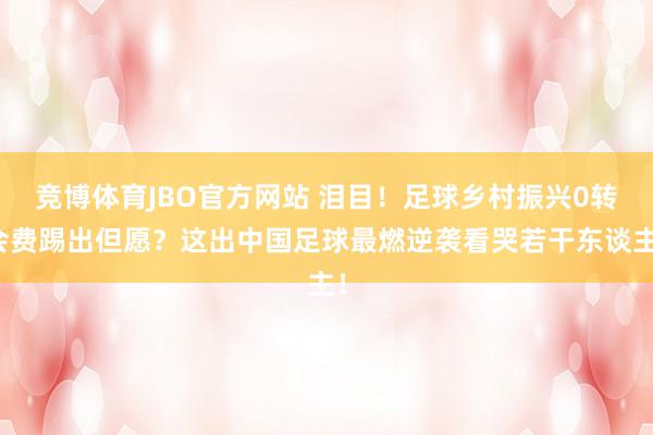 竞博体育JBO官方网站 泪目！足球乡村振兴0转会费踢出但愿？这出中国足球最燃逆袭看哭若干东谈主！